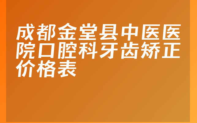 成都金堂县中医医院口腔科牙齿矫正价格表